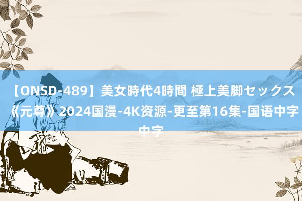 【ONSD-489】美女時代4時間 極上美脚セックス 《元尊》2024国漫-4K资源-更至第16集-国语中字