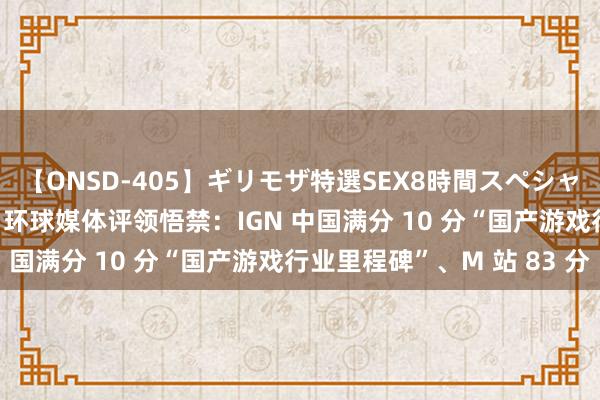 【ONSD-405】ギリモザ特選SEX8時間スペシャル 4 《黑传说：悟空》环球媒体评领悟禁：IGN 中国满分 10 分“国产游戏行业里程碑”、M 站 83 分