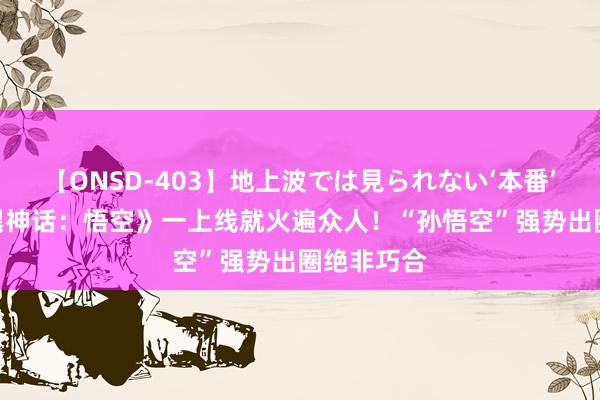 【ONSD-403】地上波では見られない‘本番’4時間 《黑神话：悟空》一上线就火遍众人！“孙悟空”强势出圈绝非巧合