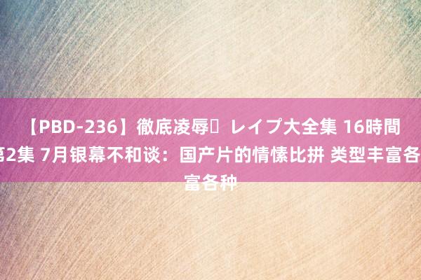 【PBD-236】徹底凌辱・レイプ大全集 16時間 第2集 7月银幕不和谈：国产片的情愫比拼 类型丰富各种