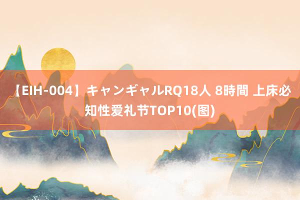 【EIH-004】キャンギャルRQ18人 8時間 上床必知性爱礼节TOP10(图)