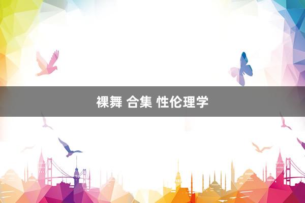 裸舞 合集 性伦理学
