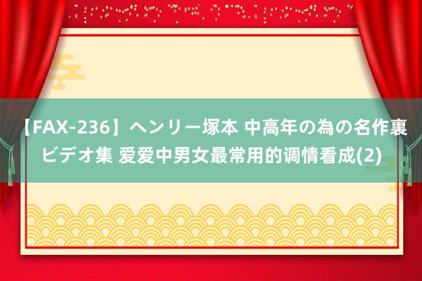 【FAX-236】ヘンリー塚本 中高年の為の名作裏ビデオ集 爱爱中男女最常用的调情看成(2)