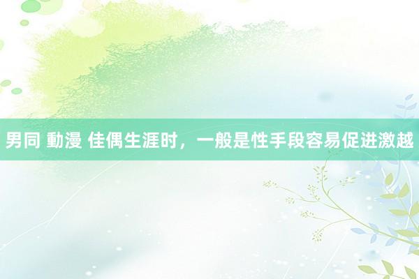 男同 動漫 佳偶生涯时，一般是性手段容易促进激越