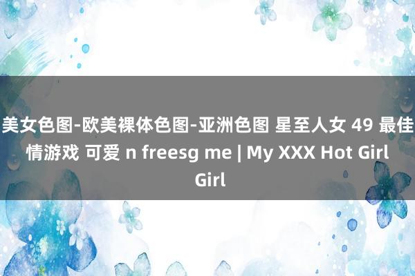 亚洲美女色图-欧美裸体色图-亚洲色图 星至人女 49 最佳的色情游戏 可爱 n freesg me | My XXX Hot Girl