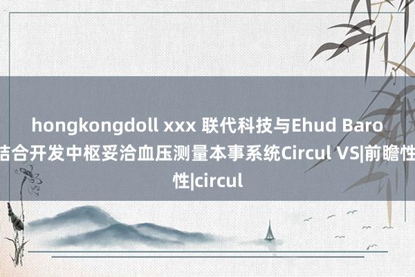 hongkongdoll xxx 联代科技与Ehud Baron博士结合开发中枢妥洽血压测量本事系统Circul VS|前瞻性|circul