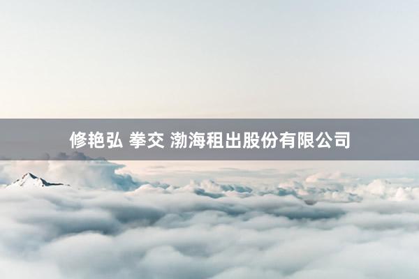 修艳弘 拳交 渤海租出股份有限公司