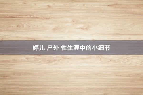 婷儿 户外 性生涯中的小细节
