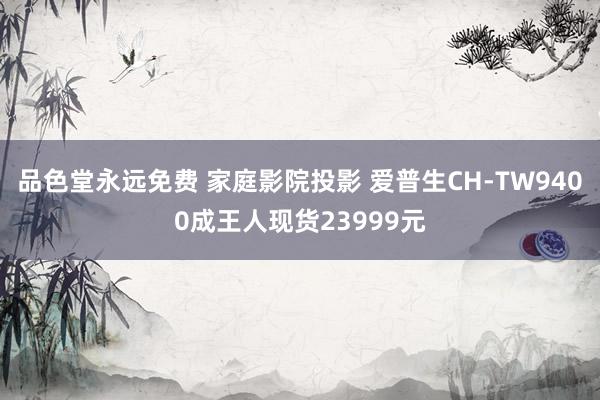 品色堂永远免费 家庭影院投影 爱普生CH-TW9400成王人现货23999元