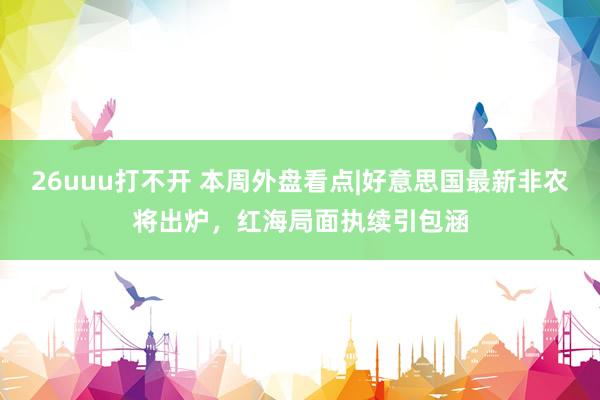 26uuu打不开 本周外盘看点|好意思国最新非农将出炉，红海局面执续引包涵