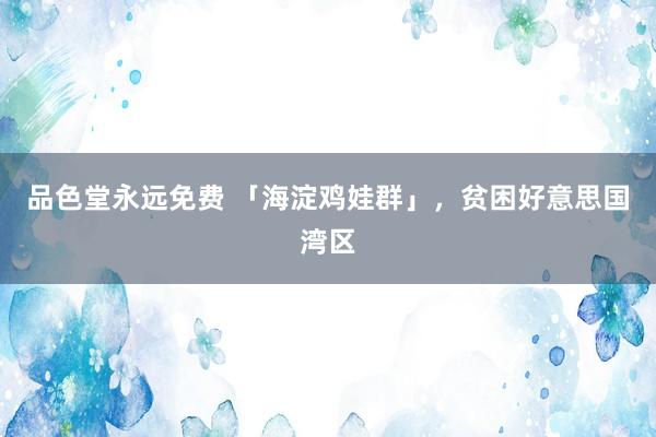 品色堂永远免费 「海淀鸡娃群」，贫困好意思国湾区