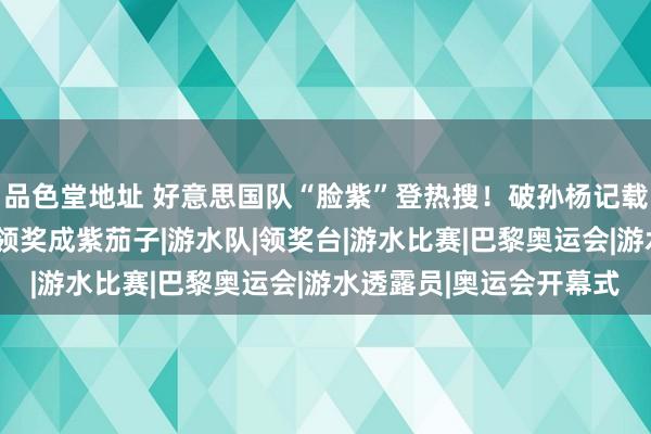 品色堂地址 好意思国队“脸紫”登热搜！破孙杨记载后景况发紫，4东谈主领奖成紫茄子|游水队|领奖台|游水比赛|巴黎奥运会|游水透露员|奥运会开幕式