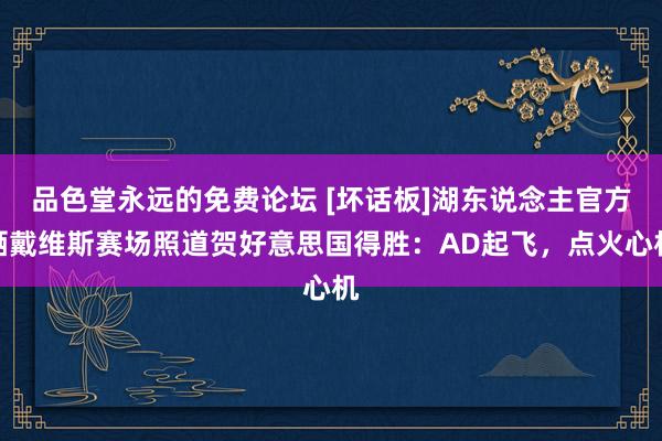 品色堂永远的免费论坛 [坏话板]湖东说念主官方晒戴维斯赛场照道贺好意思国得胜：AD起飞，点火心机
