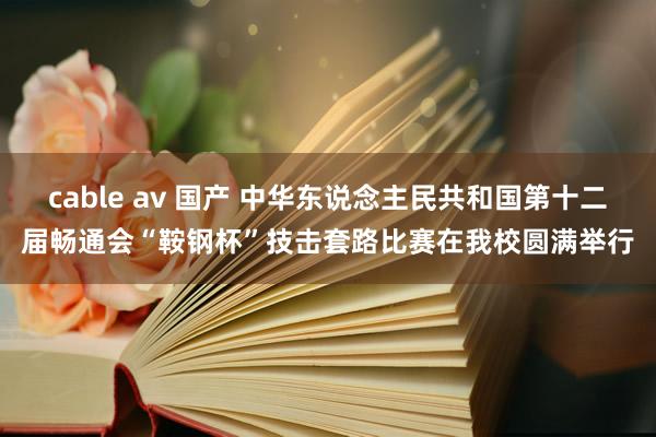 cable av 国产 中华东说念主民共和国第十二届畅通会“鞍钢杯”技击套路比赛在我校圆满举行