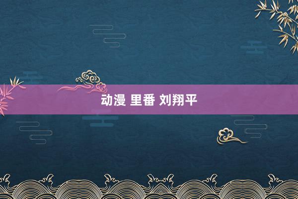 动漫 里番 刘翔平
