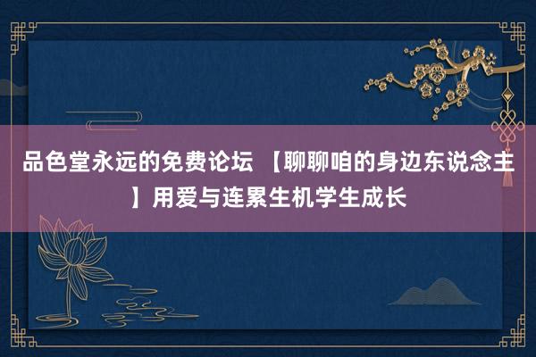 品色堂永远的免费论坛 【聊聊咱的身边东说念主】用爱与连累生机学生成长