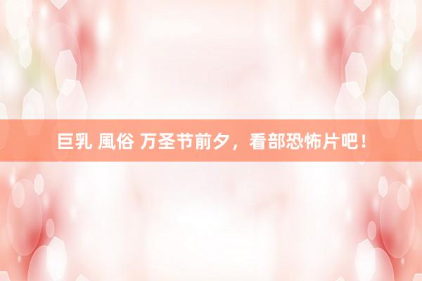 巨乳 風俗 万圣节前夕，看部恐怖片吧！