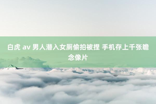 白虎 av 男人潜入女厕偷拍被捏 手机存上千张瞻念像片