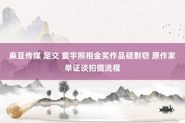 麻豆传媒 足交 寰宇照相金奖作品疑剽窃 原作家举证谈拍摄流程