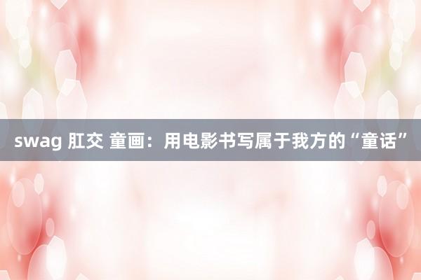 swag 肛交 童画：用电影书写属于我方的“童话”