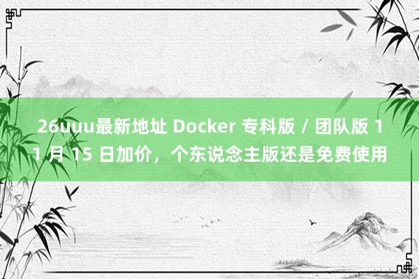 26uuu最新地址 Docker 专科版 / 团队版 11 月 15 日加价，个东说念主版还是免费使用