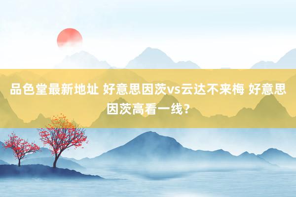品色堂最新地址 好意思因茨vs云达不来梅 好意思因茨高看一线？