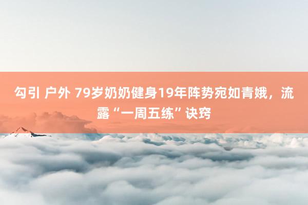 勾引 户外 79岁奶奶健身19年阵势宛如青娥，流露“一周五练”诀窍