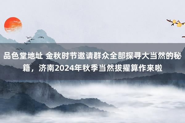 品色堂地址 金秋时节邀请群众全部探寻大当然的秘籍，济南2024年秋季当然拔擢算作来啦