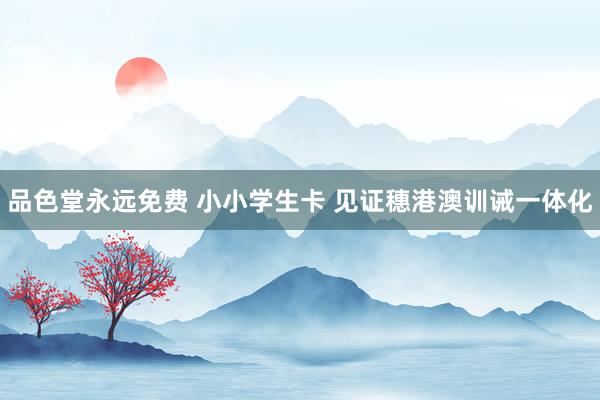 品色堂永远免费 小小学生卡 见证穗港澳训诫一体化