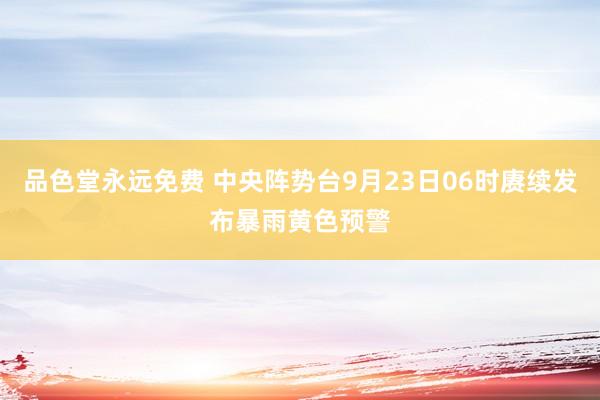 品色堂永远免费 中央阵势台9月23日06时赓续发布暴雨黄色预警