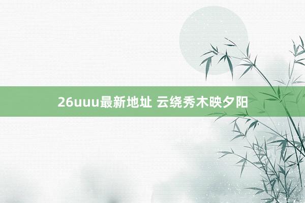 26uuu最新地址 云绕秀木映夕阳