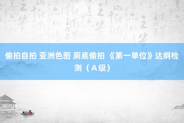 偷拍自拍 亚洲色图 厕底偷拍 《第一单位》达纲检测（Ａ级）