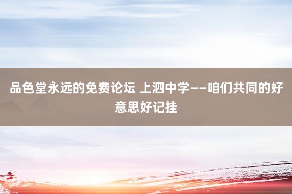 品色堂永远的免费论坛 上泗中学——咱们共同的好意思好记挂