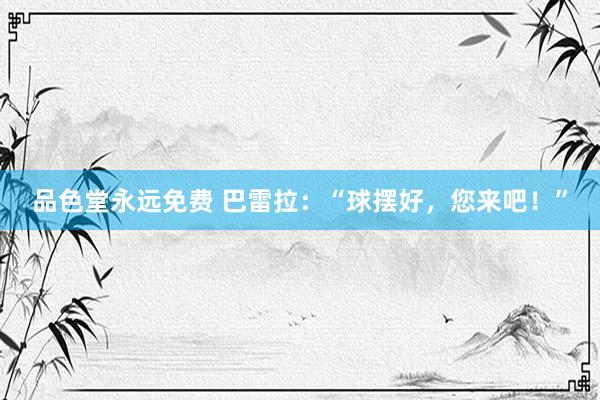 品色堂永远免费 巴雷拉：“球摆好，您来吧！”