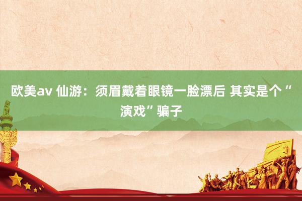 欧美av 仙游：须眉戴着眼镜一脸漂后 其实是个“演戏”骗子