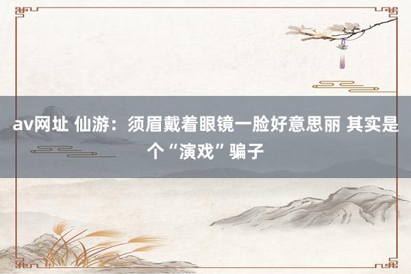 av网址 仙游：须眉戴着眼镜一脸好意思丽 其实是个“演戏”骗子
