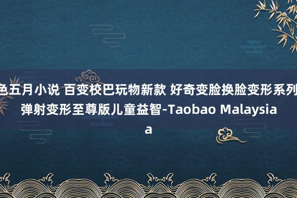 色五月小说 百变校巴玩物新款 好奇变脸换脸变形系列 弹射变形至尊版儿童益智-Taobao Malaysia