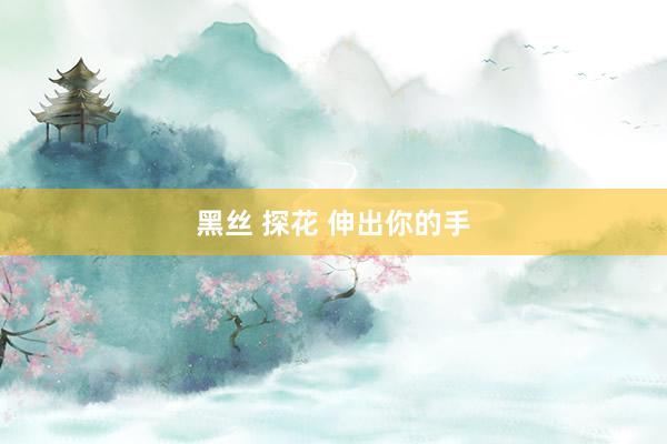 黑丝 探花 伸出你的手
