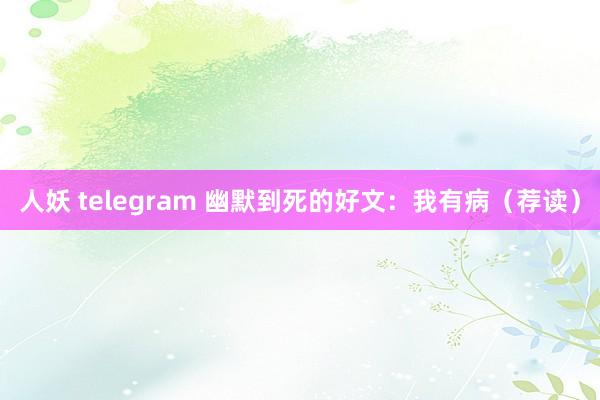 人妖 telegram 幽默到死的好文：我有病（荐读）