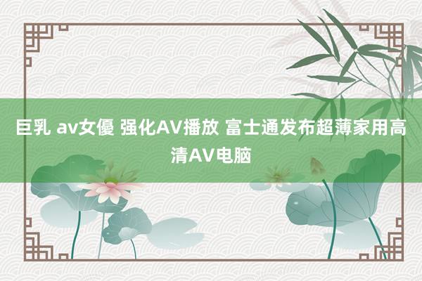巨乳 av女優 强化AV播放 富士通发布超薄家用高清AV电脑