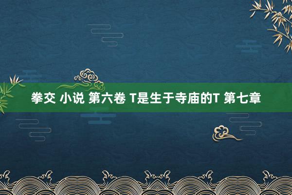 拳交 小说 第六卷 T是生于寺庙的T 第七章