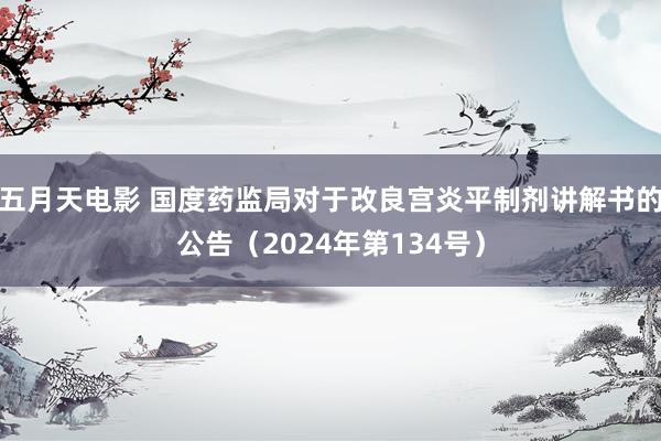 五月天电影 国度药监局对于改良宫炎平制剂讲解书的公告（2024年第134号）