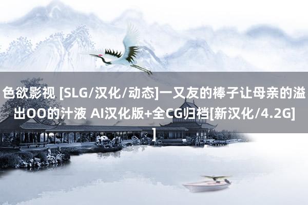 色欲影视 [SLG/汉化/动态]一又友的棒子让母亲的溢出OO的汁液 AI汉化版+全CG归档[新汉化/4.2G]