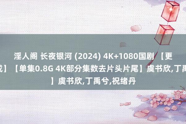 淫人阁 长夜银河 (2024) 4K+1080国剧 【更 32 4K达成】【单集0.8G 4K部分集数去片头片尾】虞书欣，丁禹兮，祝绪丹