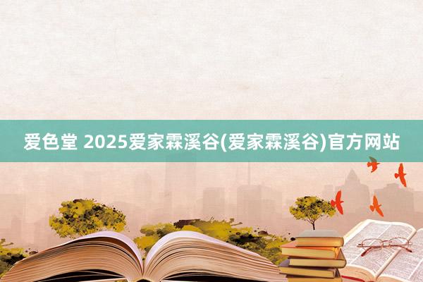 爱色堂 2025爱家霖溪谷(爱家霖溪谷)官方网站