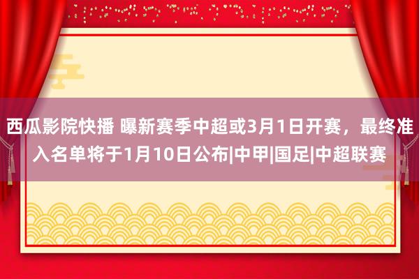 西瓜影院快播 曝新赛季中超或3月1日开赛，最终准入名单将于1月10日公布|中甲|国足|中超联赛