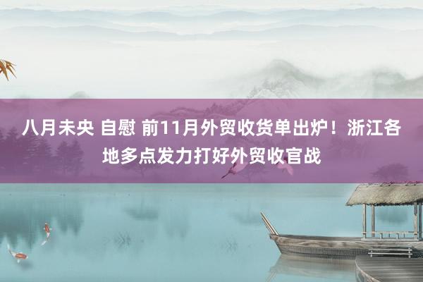 八月未央 自慰 前11月外贸收货单出炉！浙江各地多点发力打好外贸收官战