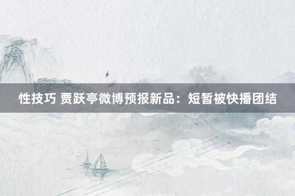 性技巧 贾跃亭微博预报新品：短暂被快播团结