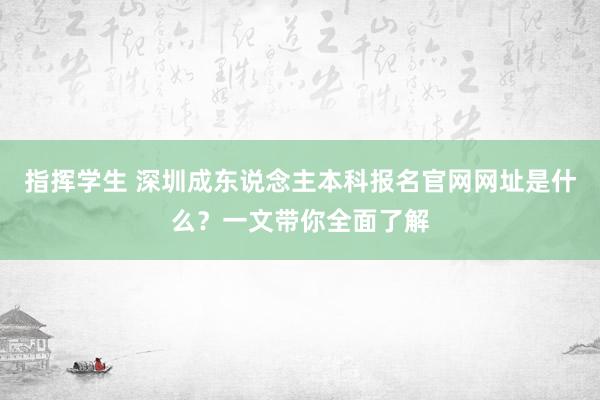 指挥学生 深圳成东说念主本科报名官网网址是什么？一文带你全面了解