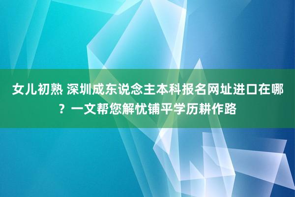女儿初熟 深圳成东说念主本科报名网址进口在哪？一文帮您解忧铺平学历耕作路